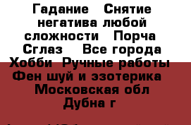 Гадание.  Снятие негатива любой сложности.  Порча. Сглаз. - Все города Хобби. Ручные работы » Фен-шуй и эзотерика   . Московская обл.,Дубна г.